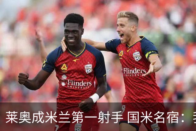 莱奥成米兰第一射手 国米名宿：我们缺少这样的球员