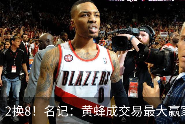 2换8！名记：黄蜂成交易最大赢家 三球身价回升后被果断交易