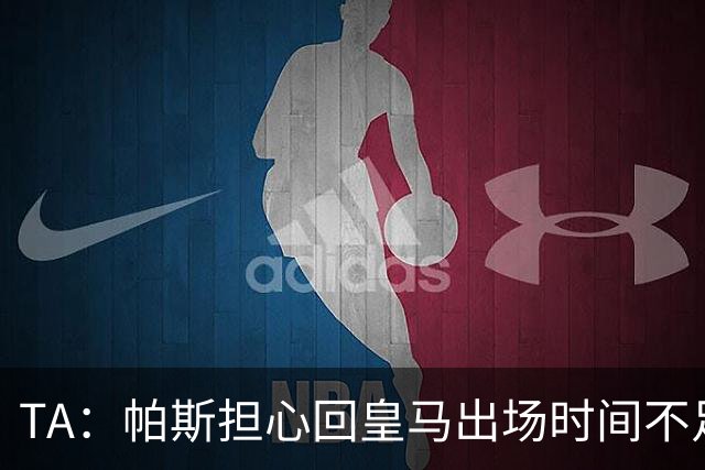 TA：帕斯担心回皇马出场时间不足，皇马表示理解转而签下B席